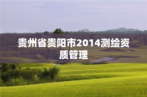 貴州省貴陽市2014測繪資質(zhì)管理