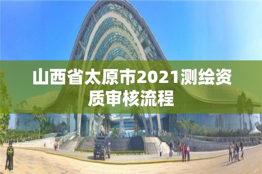 山西省太原市2021測繪資質審核流程