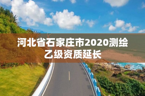 河北省石家莊市2020測繪乙級資質延長