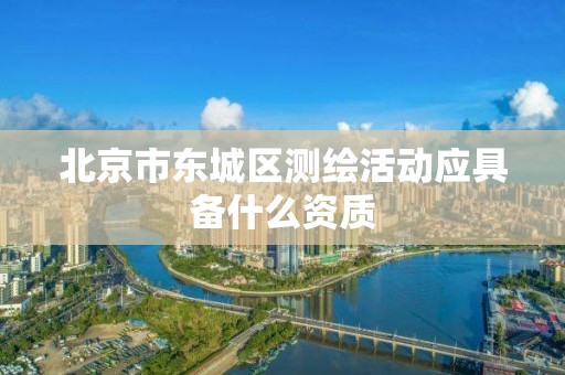 北京市東城區測繪活動應具備什么資質