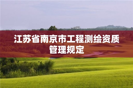 江蘇省南京市工程測繪資質(zhì)管理規(guī)定