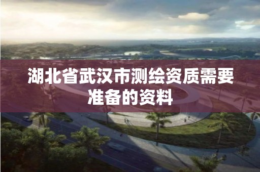 湖北省武漢市測繪資質需要準備的資料