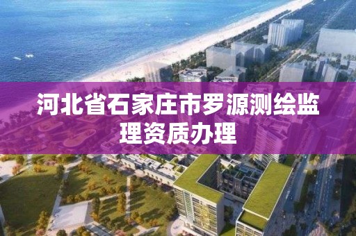 河北省石家莊市羅源測繪監理資質辦理