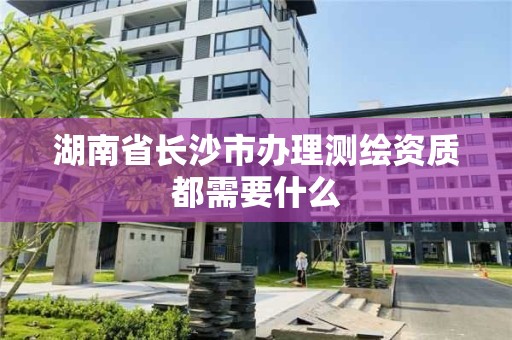 湖南省長沙市辦理測繪資質都需要什么