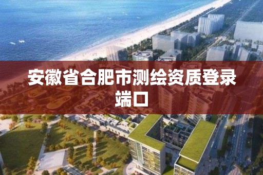 安徽省合肥市測繪資質(zhì)登錄端口