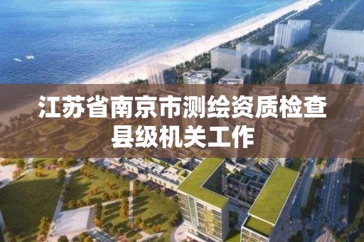 江蘇省南京市測繪資質檢查縣級機關工作