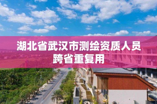 湖北省武漢市測繪資質人員跨省重復用