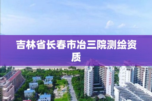 吉林省長春市冶三院測繪資質