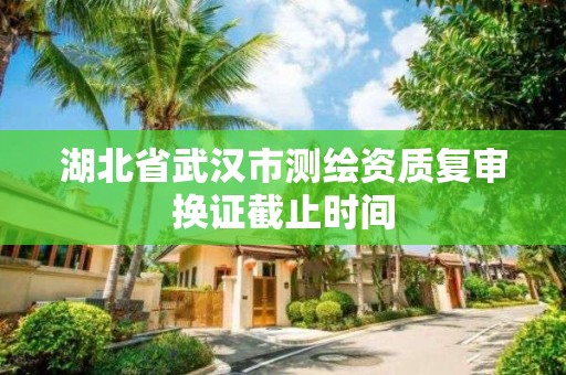 湖北省武漢市測繪資質復審換證截止時間