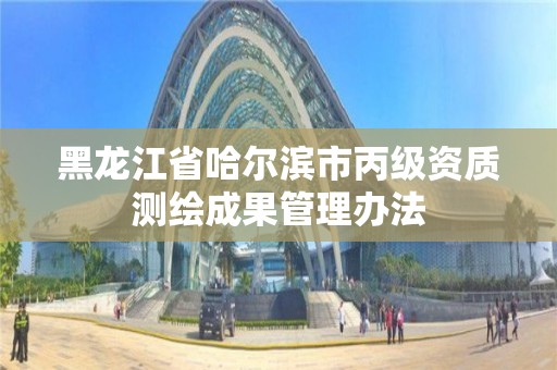 黑龍江省哈爾濱市丙級資質測繪成果管理辦法