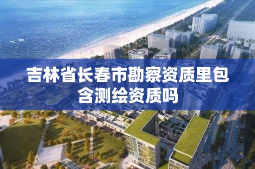 吉林省長春市勘察資質里包含測繪資質嗎