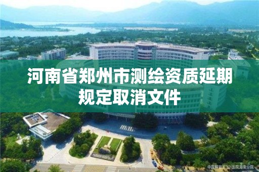 河南省鄭州市測(cè)繪資質(zhì)延期規(guī)定取消文件