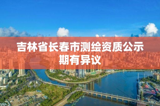 吉林省長春市測繪資質公示期有異議