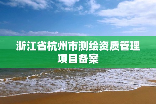 浙江省杭州市測繪資質管理項目備案