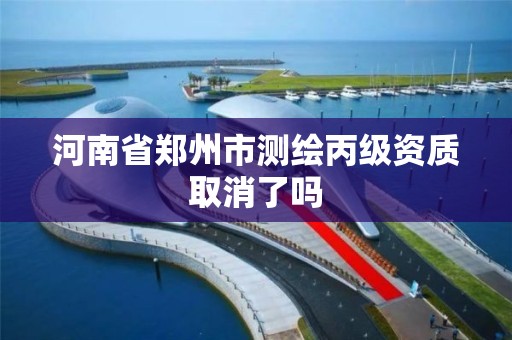 河南省鄭州市測繪丙級資質取消了嗎