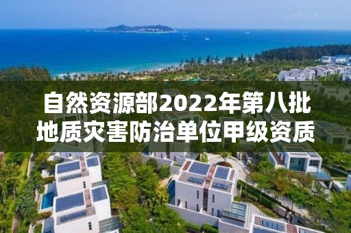 自然資源部2022年第八批地質(zhì)災(zāi)害防治單位甲級資質(zhì)申請審批公告