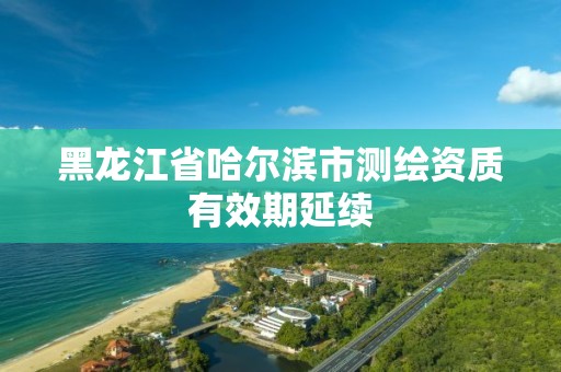 黑龍江省哈爾濱市測繪資質有效期延續