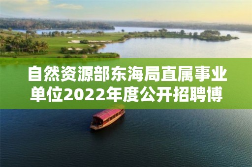 自然資源部東海局直屬事業單位2022年度公開招聘博士研究生擬聘人員公示