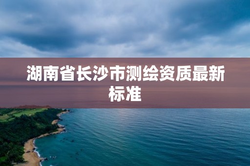 湖南省長沙市測繪資質最新標準