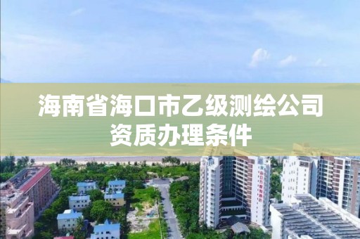 海南省海口市乙級測繪公司資質辦理條件