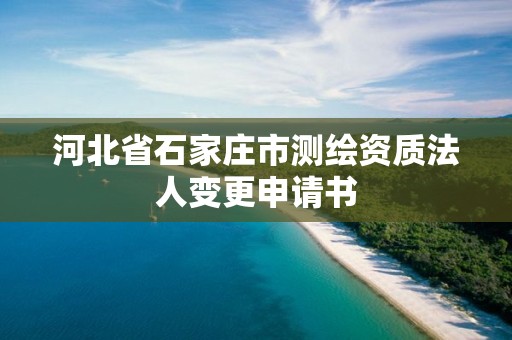 河北省石家莊市測繪資質法人變更申請書