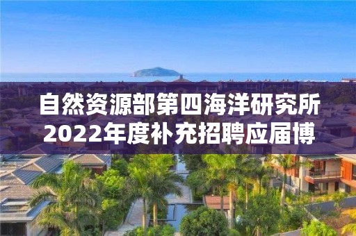 自然資源部第四海洋研究所2022年度補(bǔ)充招聘應(yīng)屆博士畢業(yè)生公告