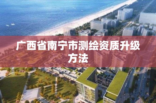 廣西省南寧市測繪資質升級方法