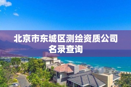 北京市東城區測繪資質公司名錄查詢