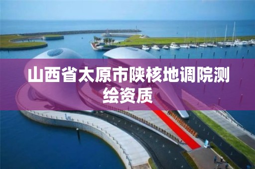 山西省太原市陜核地調(diào)院測繪資質(zhì)