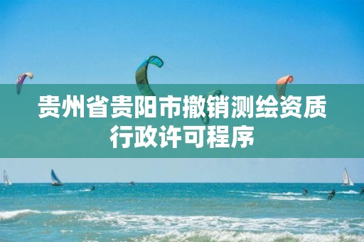 貴州省貴陽市撤銷測繪資質(zhì)行政許可程序