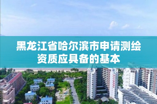 黑龍江省哈爾濱市申請測繪資質應具備的基本