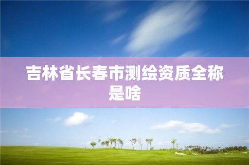 吉林省長春市測繪資質全稱是啥