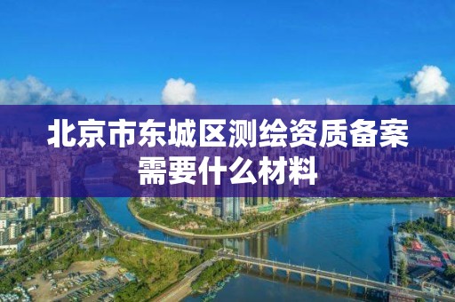 北京市東城區測繪資質備案需要什么材料