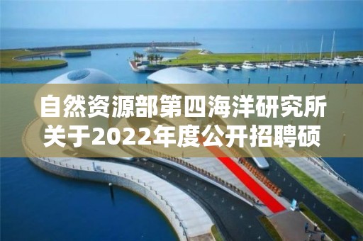 自然資源部第四海洋研究所關于2022年度公開招聘碩士及以下應屆畢業生擬聘用人員名單的公示