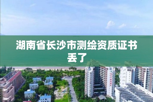 湖南省長(zhǎng)沙市測(cè)繪資質(zhì)證書(shū)丟了