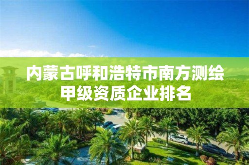 內蒙古呼和浩特市南方測繪甲級資質企業排名