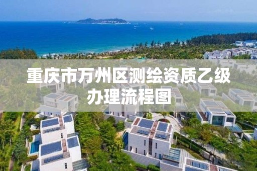 重慶市萬州區測繪資質乙級辦理流程圖