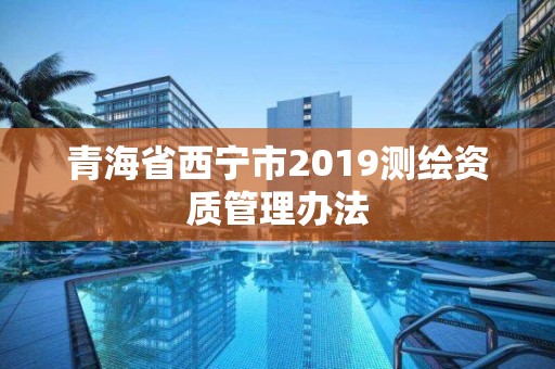 青海省西寧市2019測繪資質管理辦法