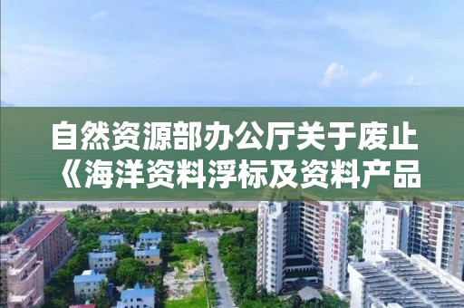 自然資源部辦公廳關于廢止《海洋資料浮標及資料產品用于有償專項服務管理辦法》的通知