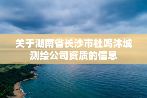 關(guān)于湖南省長(zhǎng)沙市杜鳴沐城測(cè)繪公司資質(zhì)的信息