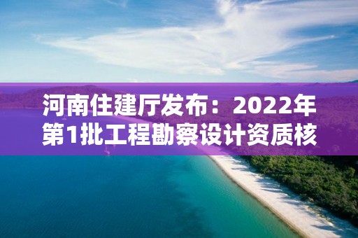 河南住建廳發布：2022年第1批工程勘察設計資質核定審查意見的公示