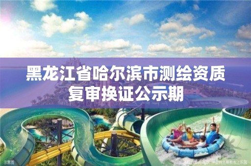 黑龍江省哈爾濱市測繪資質復審換證公示期