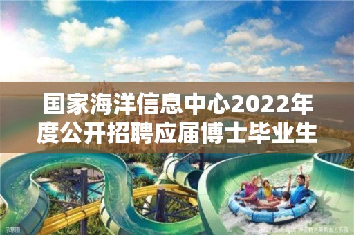 國家海洋信息中心2022年度公開招聘應屆博士畢業生擬聘人員公示