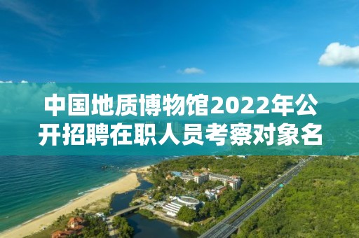 中國地質博物館2022年公開招聘在職人員考察對象名單