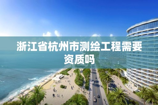 浙江省杭州市測繪工程需要資質嗎