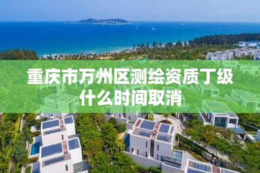 重慶市萬州區測繪資質丁級什么時間取消