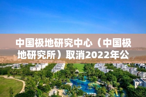 中國極地研究中心（中國極地研究所）取消2022年公開招聘畢業生（本科和碩士崗）公告