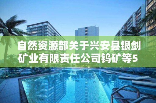 自然資源部關于興安縣銀劍礦業有限責任公司鎢礦等5個礦山地質環境保護與土地復墾方案通過審查的公告