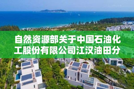 自然資源部關于中國石油化工股份有限公司江漢油田分公司湖北江漢盆地潛江凹陷潭口油田潭斜761井區石油開采等8個礦山地質環境保護與土地復墾方案通過審查的公告