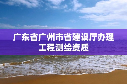 廣東省廣州市省建設廳辦理工程測繪資質